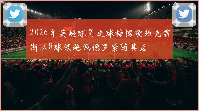 2026年英超球员进球榜揭晓约克雷斯以8球领跑佩德罗紧随其后