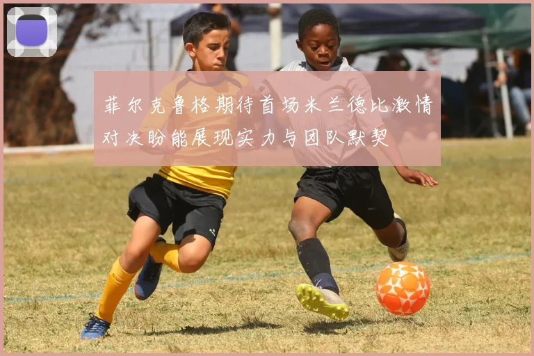 菲尔克鲁格期待首场米兰德比激情对决盼能展现实力与团队默契