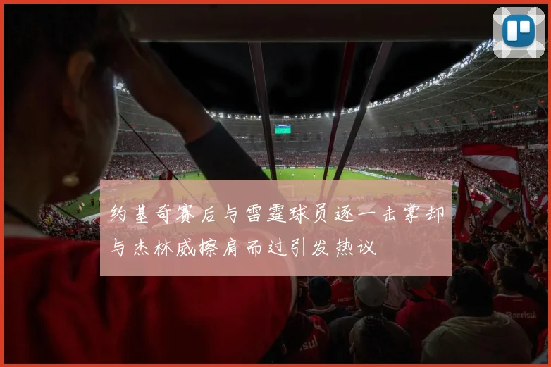 约基奇赛后与雷霆球员逐一击掌却与杰林威擦肩而过引发热议
