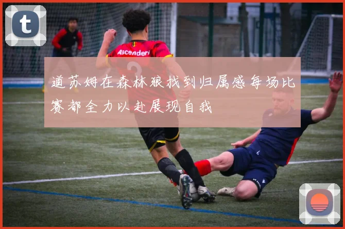 道苏姆在森林狼找到归属感每场比赛都全力以赴展现自我