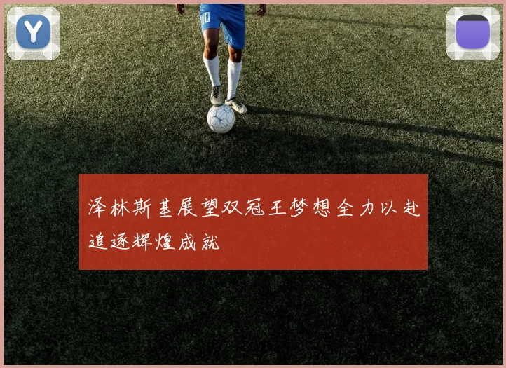 泽林斯基展望双冠王梦想全力以赴追逐辉煌成就