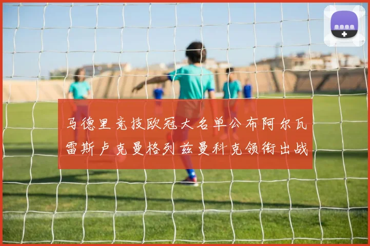 马德里竞技欧冠大名单公布阿尔瓦雷斯卢克曼格列兹曼科克领衔出战