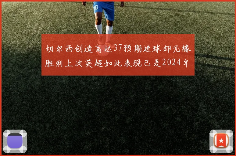 切尔西创造高达37预期进球却无缘胜利上次英超如此表现已是2024年3月