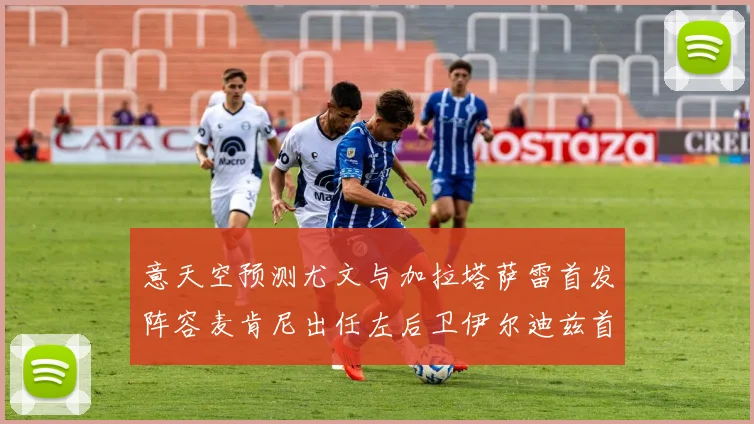 意天空预测尤文与加拉塔萨雷首发阵容麦肯尼出任左后卫伊尔迪兹首发出战