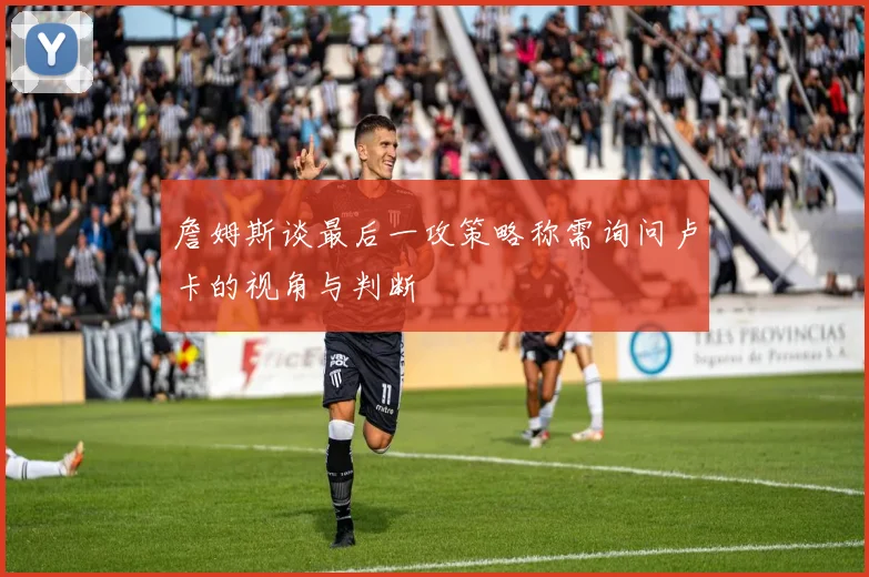 詹姆斯谈最后一攻策略称需询问卢卡的视角与判断