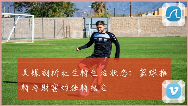 美媒剖析杜兰特生活状态：篮球推特与财富的独特结合