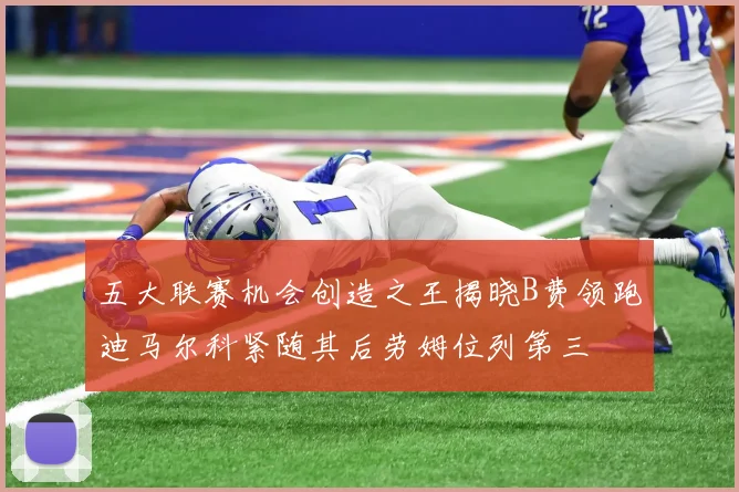 五大联赛机会创造之王揭晓B费领跑迪马尔科紧随其后劳姆位列第三
