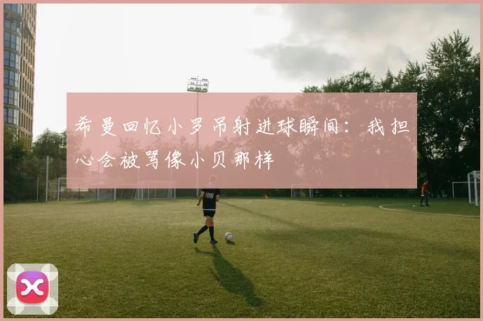 希曼回忆小罗吊射进球瞬间：我担心会被骂像小贝那样