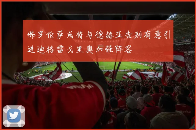 佛罗伦萨或将与德赫亚告别有意引进迪格雷戈里奥加强阵容