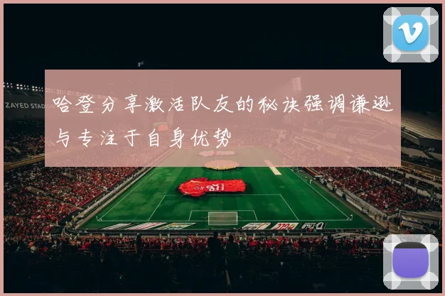 哈登分享激活队友的秘诀强调谦逊与专注于自身优势