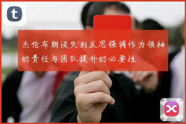 杰伦布朗谈失利反思强调作为领袖的责任与团队提升的必要性