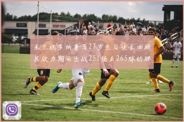 米兰祝多纳鲁马27岁生日快乐回顾其效力期间出战251场丢265球的辉煌历程