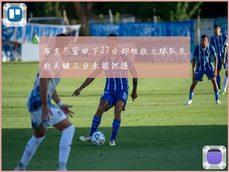 布克尽管砍下27分却难救主球队失利关键三分未能把握