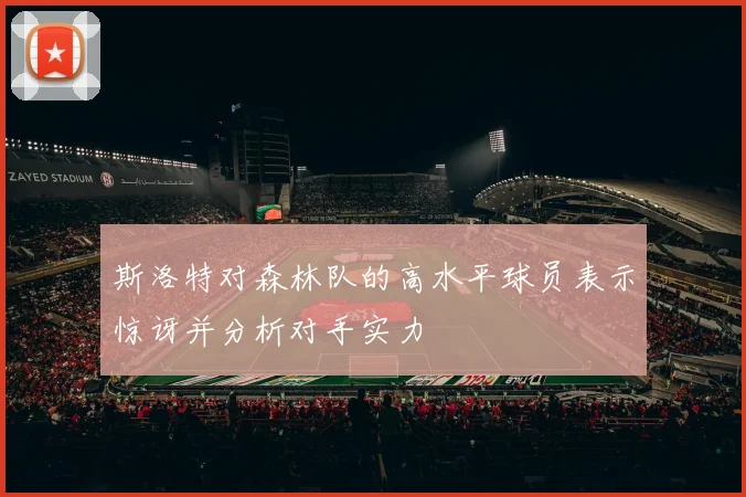 斯洛特对森林队的高水平球员表示惊讶并分析对手实力