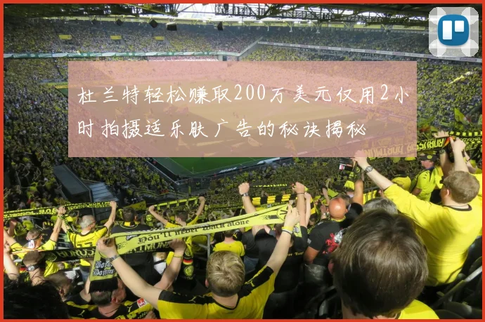 杜兰特轻松赚取200万美元仅用2小时拍摄适乐肤广告的秘诀揭秘
