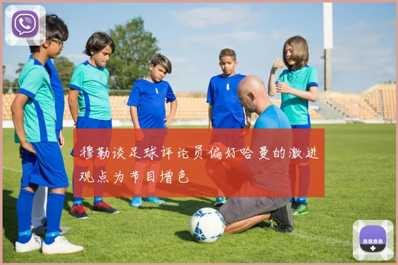 穆勒谈足球评论员偏好哈曼的激进观点为节目增色