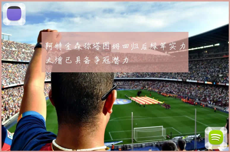 阿特金森称塔图姆回归后绿军实力大增已具备争冠潜力