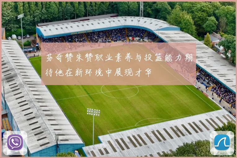 芬奇赞朱赞职业素养与投篮能力期待他在新环境中展现才华