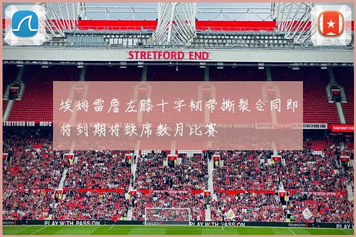埃姆雷詹左膝十字韧带撕裂合同即将到期将缺席数月比赛