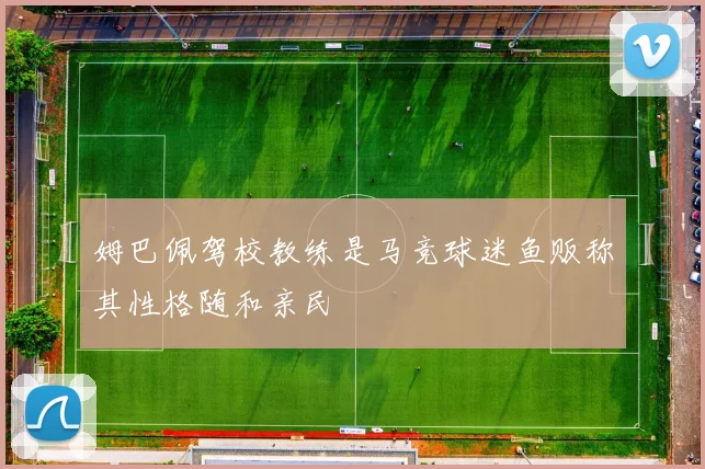 姆巴佩驾校教练是马竞球迷鱼贩称其性格随和亲民