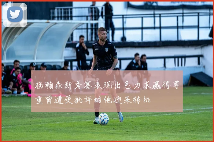 杨瀚森新秀赛表现出色力求赢得尊重曾遭受批评的他迎来转机